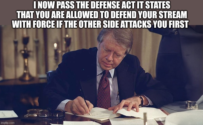 jimmy carter | I NOW PASS THE DEFENSE ACT IT STATES THAT YOU ARE ALLOWED TO DEFEND YOUR STREAM WITH FORCE IF THE OTHER SIDE ATTACKS YOU FIRST | image tagged in jimmy carter | made w/ Imgflip meme maker