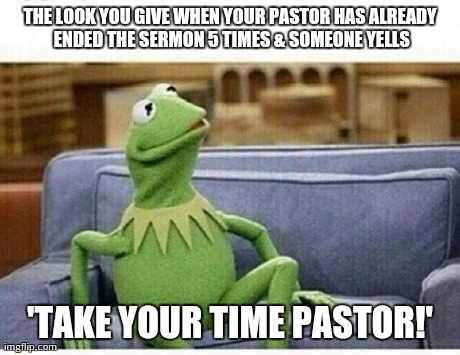 KERMIT | THE LOOK YOU GIVE WHEN YOUR PASTOR HAS ALREADY ENDED THE SERMON 5 TIMES & SOMEONE YELLS 'TAKE YOUR TIME PASTOR!' | image tagged in kermit | made w/ Imgflip meme maker