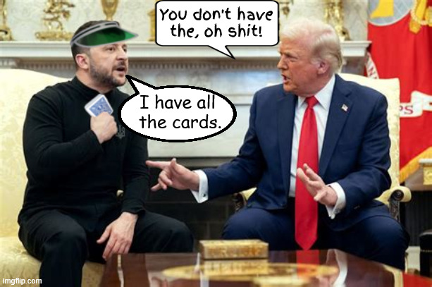 Zelenskyy comes prepared | You don't have the, oh shit! I have all
 the cards. | image tagged in you dont have the cards,the art of the dealer,you're talking bout ww3,zelenskyy came prepped,trump's short of a full deck | made w/ Imgflip meme maker