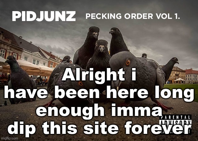. | Alright i have been here long enough imma dip this site forever | image tagged in pidjunz pecking order vol 1 | made w/ Imgflip meme maker