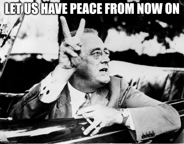 franklin d roosevelt | LET US HAVE PEACE FROM NOW ON | image tagged in franklin d roosevelt | made w/ Imgflip meme maker