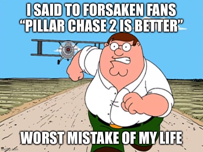 Peter Griffin running away | I SAID TO FORSAKEN FANS “PILLAR CHASE 2 IS BETTER”; WORST MISTAKE OF MY LIFE | image tagged in peter griffin running away | made w/ Imgflip meme maker