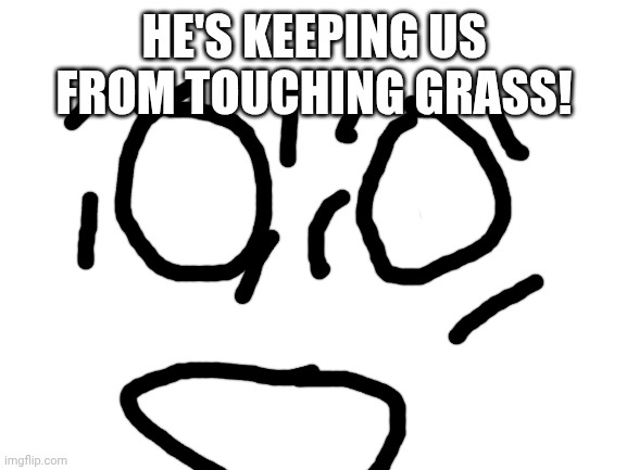 Blank White Template | HE'S KEEPING US FROM TOUCHING GRASS! | image tagged in blank white template | made w/ Imgflip meme maker