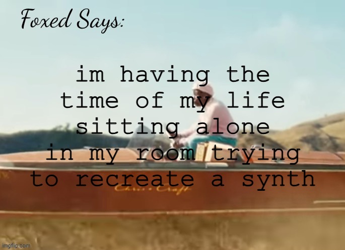 Foxed CMIYGL temp | im having the time of my life sitting alone in my room trying to recreate a synth | image tagged in foxed cmiygl temp | made w/ Imgflip meme maker