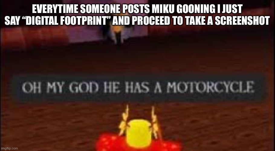Foot ? | EVERYTIME SOMEONE POSTS MIKU GOONING I JUST SAY “DIGITAL FOOTPRINT” AND PROCEED TO TAKE A SCREENSHOT | image tagged in oh god he has a motorcycle | made w/ Imgflip meme maker