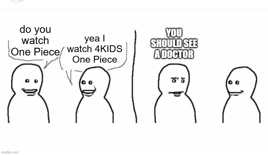 Bro visited his friend | yea I watch 4KIDS One Piece; do you watch One Piece; YOU SHOULD SEE A DOCTOR | image tagged in bro visited his friend | made w/ Imgflip meme maker