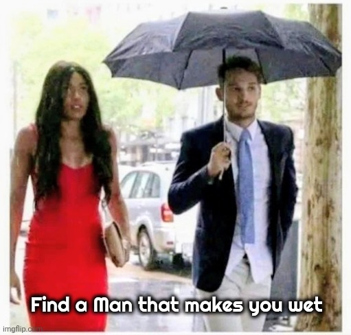 Relationship Advice | Find a Man that makes you wet | image tagged in raining,wet dream,distracted boyfriend,oh no anyway,relationships,how tough are you | made w/ Imgflip meme maker