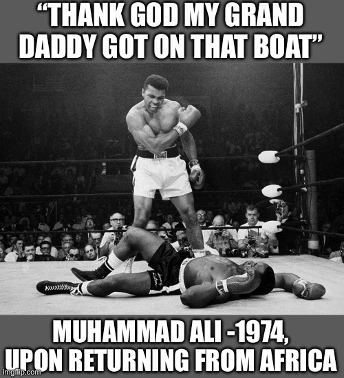 Muhammad Ali | “THANK GOD MY GRAND DADDY GOT ON THAT BOAT” MUHAMMAD ALI -1974, UPON RETURNING FROM AFRICA | image tagged in muhammad ali | made w/ Imgflip meme maker