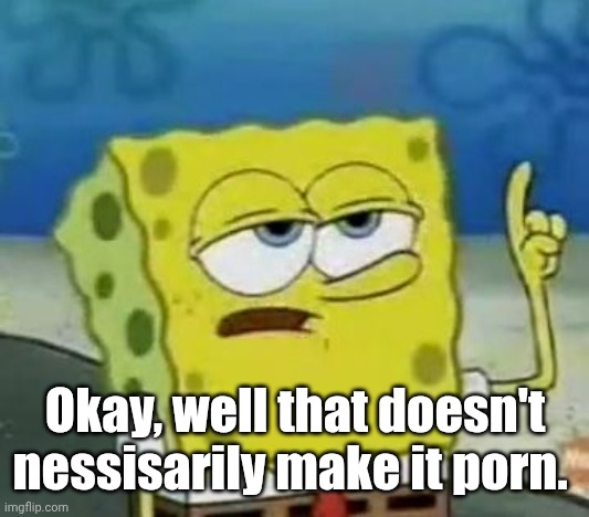I'll Have You Know Spongebob Meme | Okay, well that doesn't nessisarily make it porn. | image tagged in memes,i'll have you know spongebob | made w/ Imgflip meme maker