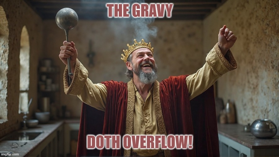 declare gravy | THE GRAVY; DOTH OVERFLOW! | image tagged in comedy | made w/ Imgflip meme maker