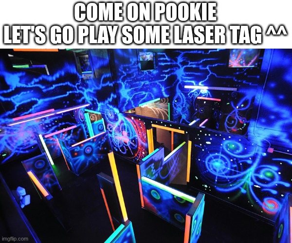 hehe :3 | COME ON POOKIE
LET'S GO PLAY SOME LASER TAG ^^ | image tagged in e | made w/ Imgflip meme maker