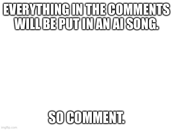 EVERYTHING IN THE COMMENTS WILL BE PUT IN AN AI SONG. SO COMMENT. | made w/ Imgflip meme maker