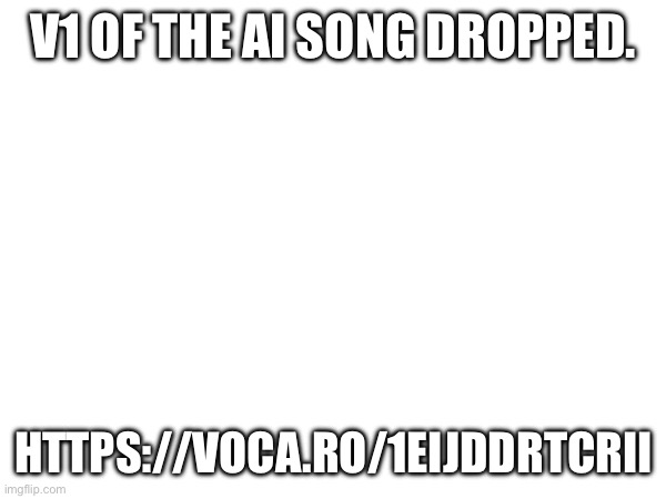 V1 OF THE AI SONG DROPPED. HTTPS://VOCA.RO/1EIJDDRTCRII | made w/ Imgflip meme maker