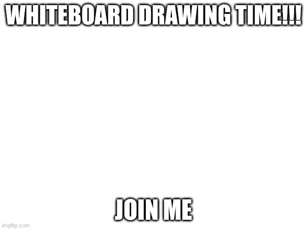 WHITEBOARD DRAWING TIME!!! JOIN ME | image tagged in e | made w/ Imgflip meme maker