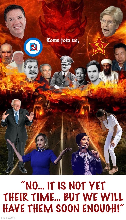 They’re all kindred (evil) spirits… | “NO… IT IS NOT YET THEIR TIME… BUT WE WILL HAVE THEM SOON ENOUGH!” | image tagged in political meme,come join us,demonrats,satan,kindred spirits | made w/ Imgflip meme maker
