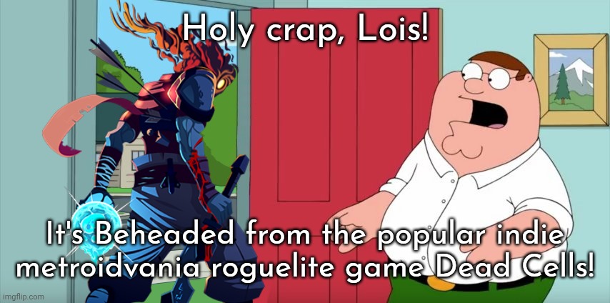 Holy crap Lois its x | Holy crap, Lois! It's Beheaded from the popular indie metroidvania roguelite game Dead Cells! | image tagged in holy crap lois its x | made w/ Imgflip meme maker