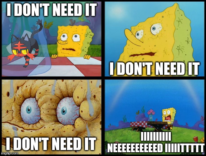 Alola starters be like | I DON'T NEED IT; I DON'T NEED IT; IIIIIIIIII NEEEEEEEEEED IIIIITTTTT; I DON'T NEED IT | image tagged in spongebob - i don't need it by henry-c | made w/ Imgflip meme maker