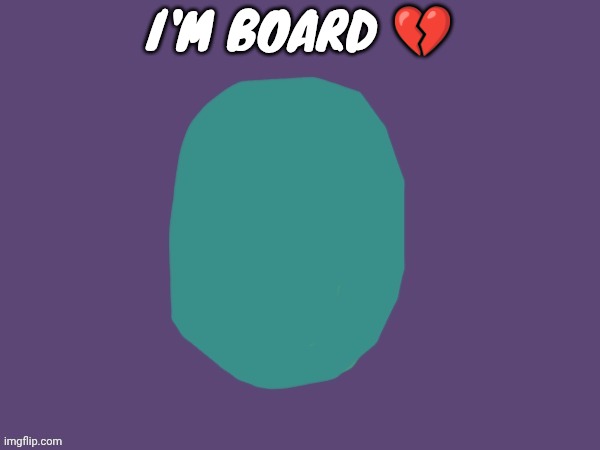 Ptsd | I'M BOARD 💔 | image tagged in ptsd | made w/ Imgflip meme maker