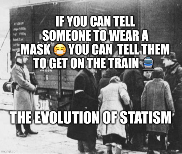 WW2 train car holocaust | IF YOU CAN TELL SOMEONE TO WEAR A
MASK 😷 YOU CAN  TELL THEM TO GET ON THE TRAIN 🚆; THE EVOLUTION OF STATISM | image tagged in ww2 train car holocaust | made w/ Imgflip meme maker