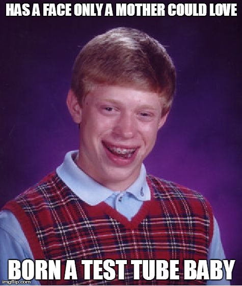 Bad Luck Brian | HAS A FACE ONLY A MOTHER COULD LOVE BORN A TEST TUBE BABY | image tagged in memes,bad luck brian | made w/ Imgflip meme maker