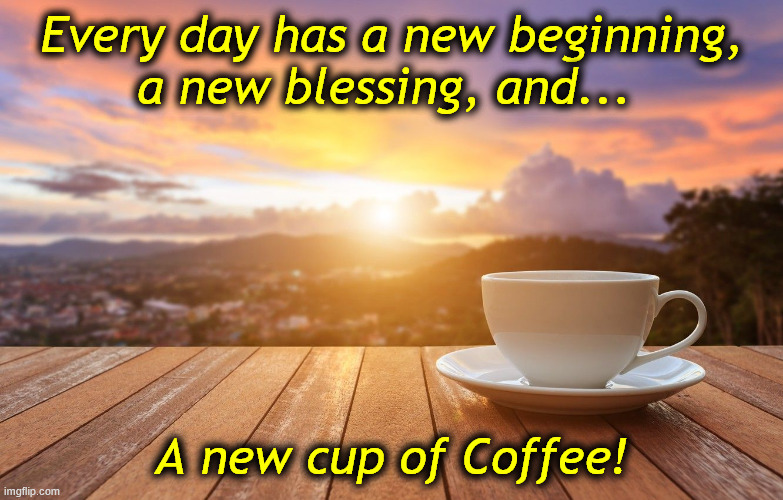 sunrise coffee | Every day has a new beginning,
a new blessing, and... A new cup of Coffee! | image tagged in sunrise coffee | made w/ Imgflip meme maker