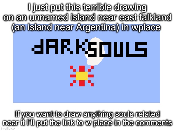 I made dark soul island lmao | I just put this terrible drawing on an unnamed island near east falkland (an island near Argentina) in wplace; If you want to draw anything souls related near it I’ll put the link to w place in the comments | image tagged in dark souls,w place | made w/ Imgflip meme maker