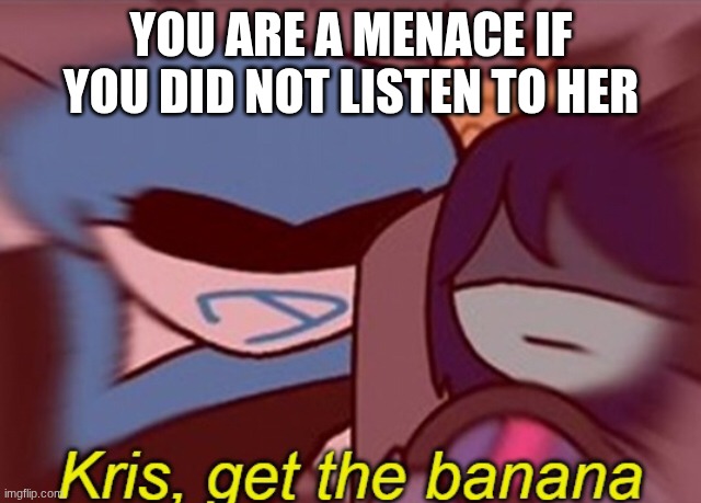 Kris, get the banana | YOU ARE A MENACE IF YOU DID NOT LISTEN TO HER | image tagged in kris get the banana | made w/ Imgflip meme maker
