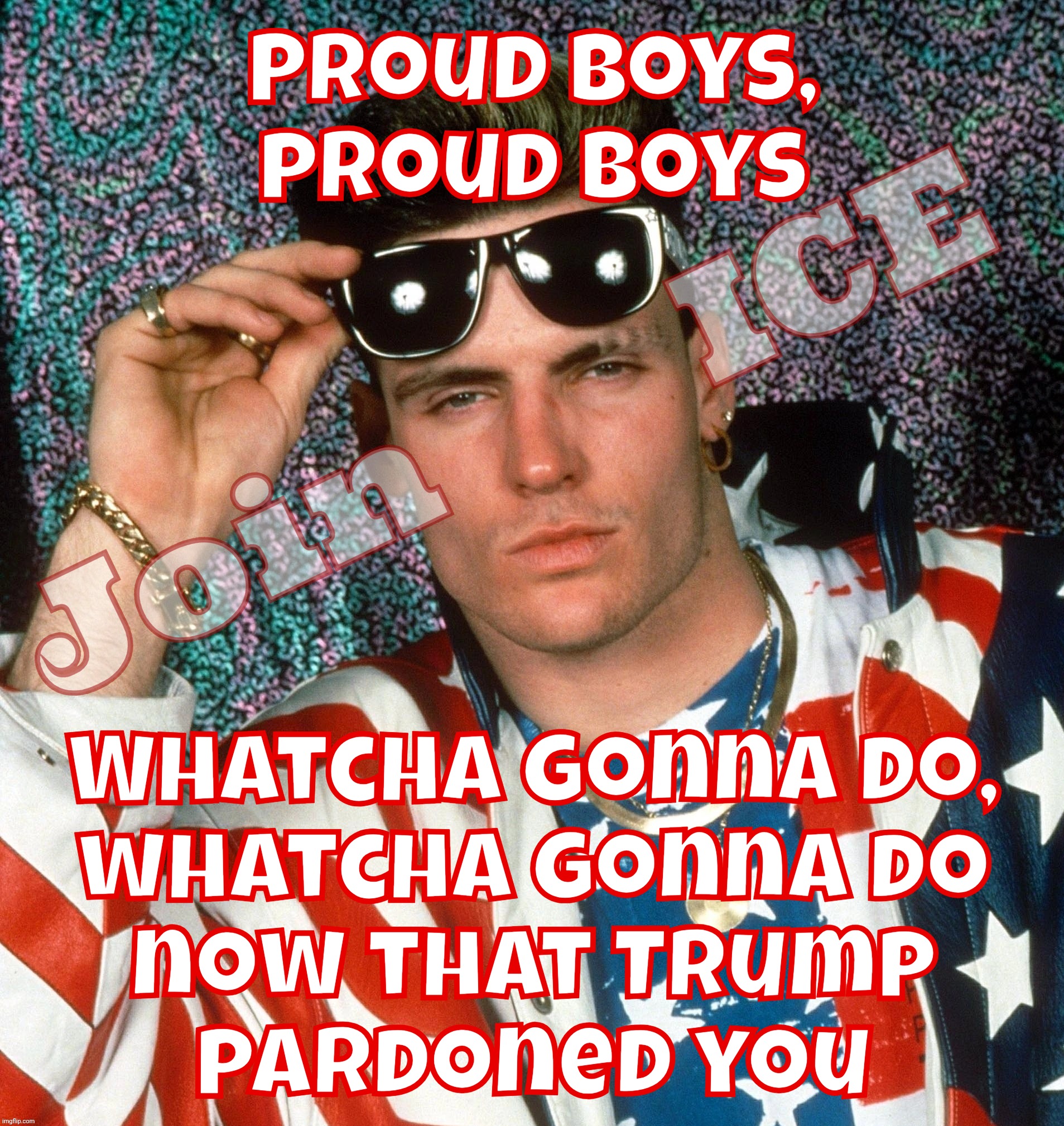 ICE incognito - Proud Boys and other criminals going unidentified while hired by the thousands | Proud boys, proud boys; Join      ICE; Whatcha gonna do,
whatcha gonna do
now that Trump
pardoned you | image tagged in vanilla ice,ice,immigration and customs enforcement,ice incognito,masks are ok now,no id | made w/ Imgflip meme maker