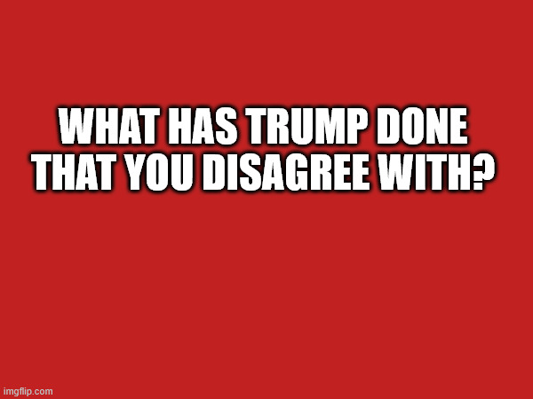 WHAT HAS TRUMP DONE THAT YOU DISAGREE WITH? | made w/ Imgflip meme maker