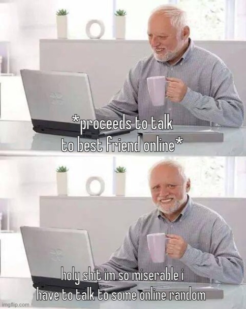 Hide the Pain Harold | *proceeds to talk to best friend online*; holy shit im so miserable i have to talk to some online random | image tagged in memes,hide the pain harold | made w/ Imgflip meme maker