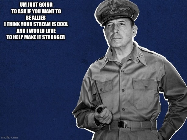 Talk to AstroSlime | UM JUST GOING TO ASK IF YOU WANT TO BE ALLIES 
I THINK YOUR STREAM IS COOL AND I WOULD LOVE TO HELP MAKE IT STRONGER | image tagged in douglas macarthur | made w/ Imgflip meme maker