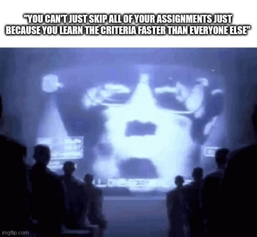 School is a prison | "YOU CAN'T JUST SKIP ALL OF YOUR ASSIGNMENTS JUST BECAUSE YOU LEARN THE CRITERIA FASTER THAN EVERYONE ELSE" | image tagged in 1984 gif | made w/ Imgflip meme maker