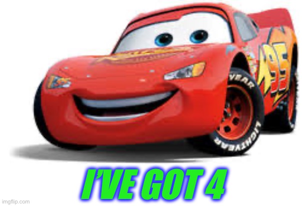 Lightning mcqueen | I’VE GOT 4 | image tagged in lightning mcqueen | made w/ Imgflip meme maker