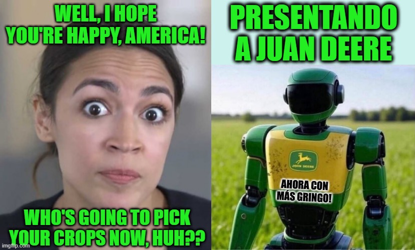Seems Legit | PRESENTANDO A JUAN DEERE; WELL, I HOPE YOU'RE HAPPY, AMERICA! AHORA CON MÁS GRINGO! WHO'S GOING TO PICK YOUR CROPS NOW, HUH?? | image tagged in crazy alexandria ocasio-cortez | made w/ Imgflip meme maker