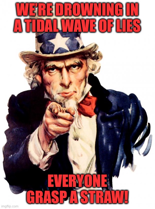 Uncle Sam | WE’RE DROWNING IN A TIDAL WAVE OF LIES; EVERYONE GRASP A STRAW! | image tagged in memes,uncle sam | made w/ Imgflip meme maker