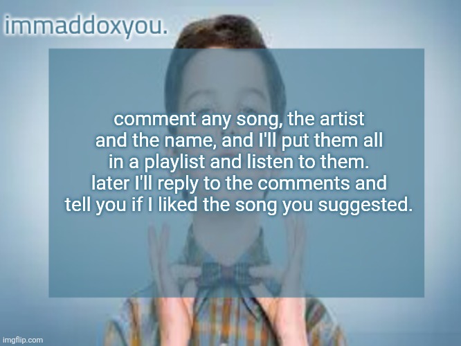 don't expect replies for a few hours though | comment any song, the artist and the name, and I'll put them all in a playlist and listen to them. later I'll reply to the comments and tell you if I liked the song you suggested. | image tagged in immaddoxyou sheldon temp | made w/ Imgflip meme maker