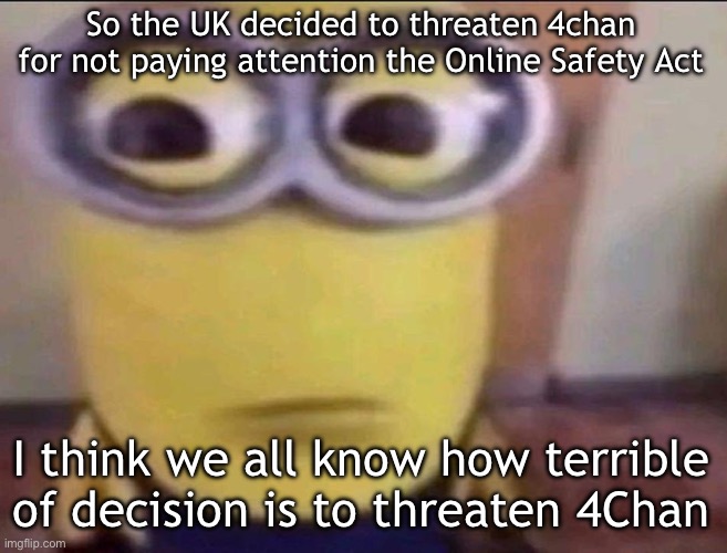Minion Stare | So the UK decided to threaten 4chan for not paying attention the Online Safety Act; I think we all know how terrible of decision is to threaten 4Chan | image tagged in minion stare | made w/ Imgflip meme maker