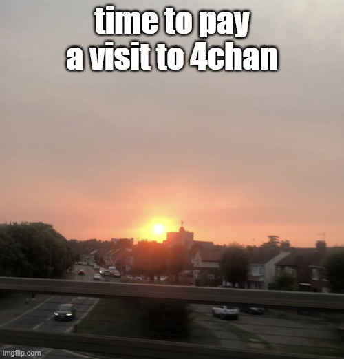 Sunset | time to pay a visit to 4chan | image tagged in sunset | made w/ Imgflip meme maker