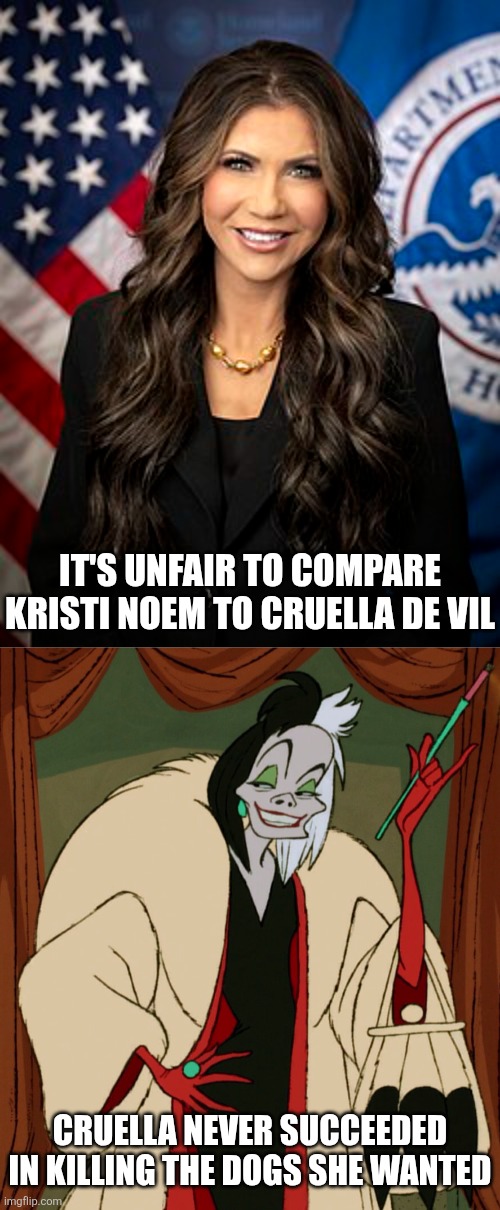 I did compare Kristi Noem to Cruella De Vil but now I realize that's an unfair comparison | IT'S UNFAIR TO COMPARE KRISTI NOEM TO CRUELLA DE VIL; CRUELLA NEVER SUCCEEDED IN KILLING THE DOGS SHE WANTED | image tagged in kristi noem,maga,conservatives,disney | made w/ Imgflip meme maker