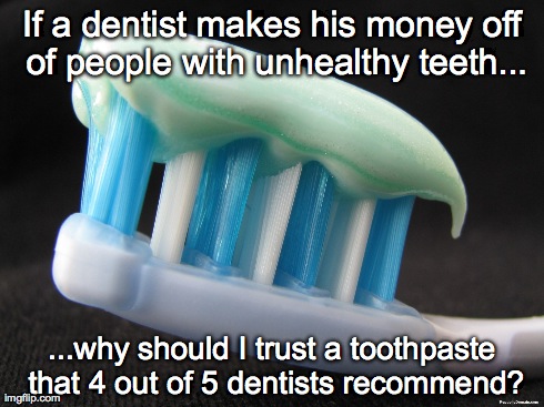What about the 5th dentist? | If a dentist makes his money off of people with unhealthy teeth... ...why should I trust a toothpaste that 4 out of 5 dentists recommend? | image tagged in toothpaste,dentist,trust | made w/ Imgflip meme maker