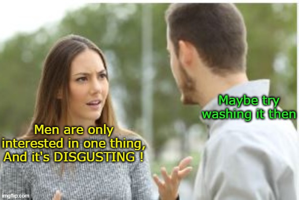 Maybe try washing it then; Men are only interested in one thing, And it's DISGUSTING ! | made w/ Imgflip meme maker