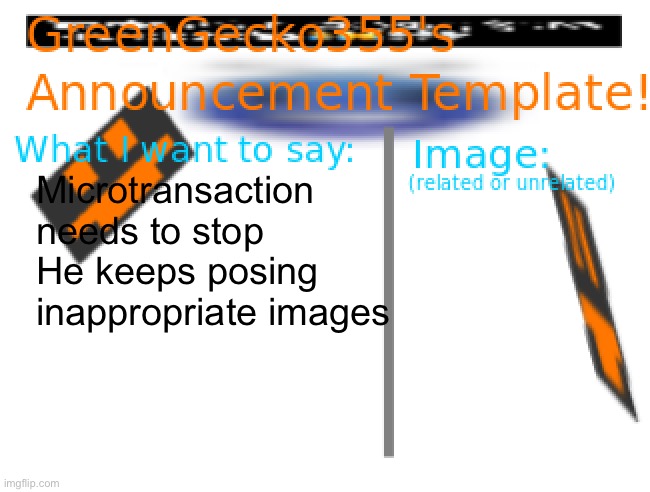 Am I just being gaslighted? | Microtransaction needs to stop
He keeps posing inappropriate images | image tagged in greengecko355 announcement temp | made w/ Imgflip meme maker