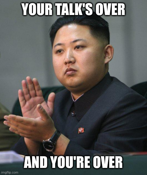 Kim Jong Un | YOUR TALK'S OVER AND YOU'RE OVER | image tagged in kim jong un | made w/ Imgflip meme maker