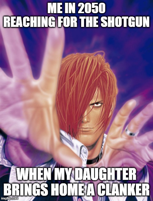 These darned cl@nkers | ME IN 2050 REACHING FOR THE SHOTGUN; WHEN MY DAUGHTER BRINGS HOME A CLANKER | image tagged in iori yagami,king of fighters,reaching out | made w/ Imgflip meme maker