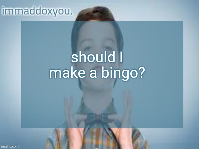 immaddoxyou sheldon temp | should I make a bingo? | image tagged in immaddoxyou sheldon temp | made w/ Imgflip meme maker