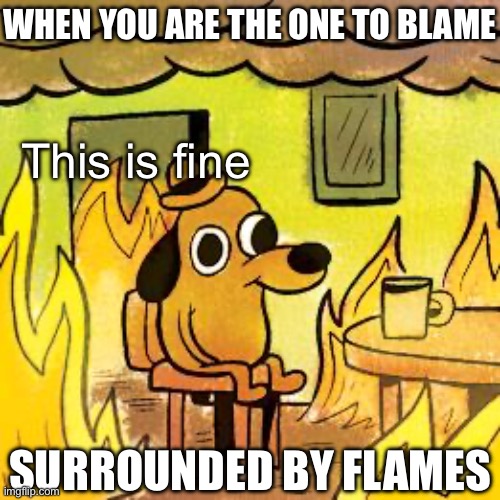Dog in burning house | WHEN YOU ARE THE ONE TO BLAME SURROUNDED BY FLAMES This is fine | image tagged in dog in burning house | made w/ Imgflip meme maker