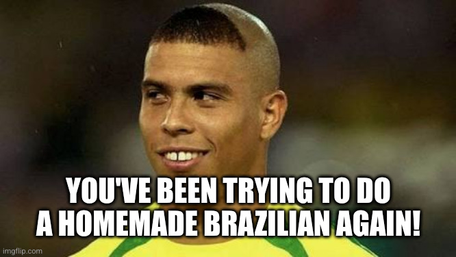 Brazilian Ronaldo | YOU'VE BEEN TRYING TO DO A HOMEMADE BRAZILIAN AGAIN! | image tagged in brazilian ronaldo | made w/ Imgflip meme maker