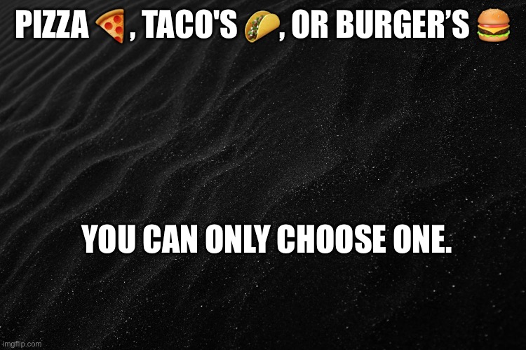 Only choose one | PIZZA 🍕, TACO'S 🌮, OR BURGER’S 🍔; YOU CAN ONLY CHOOSE ONE. | image tagged in fun | made w/ Imgflip meme maker