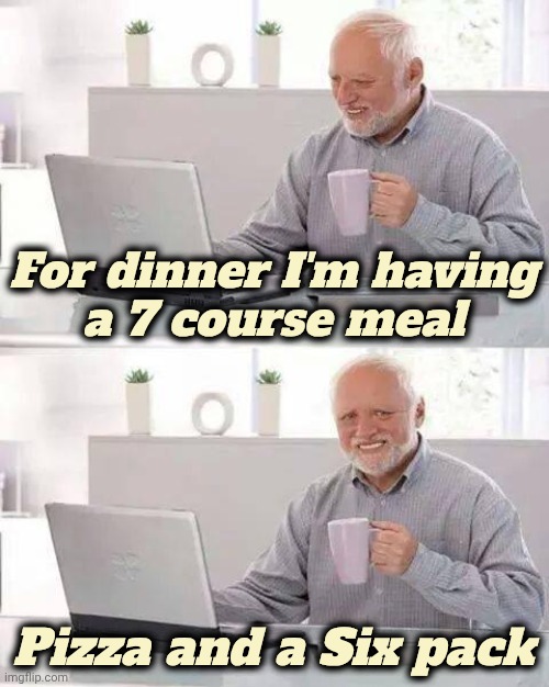 Hide the Pain Harold Meme | For dinner I'm having
a 7 course meal Pizza and a Six pack | image tagged in memes,hide the pain harold | made w/ Imgflip meme maker