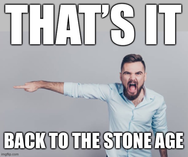 Back to the stone age | image tagged in back to the stone age | made w/ Imgflip meme maker